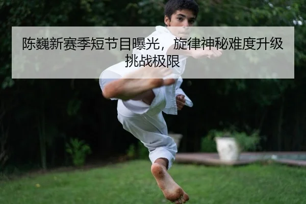 陈巍新赛季短节目曝光，旋律神秘难度升级挑战极限