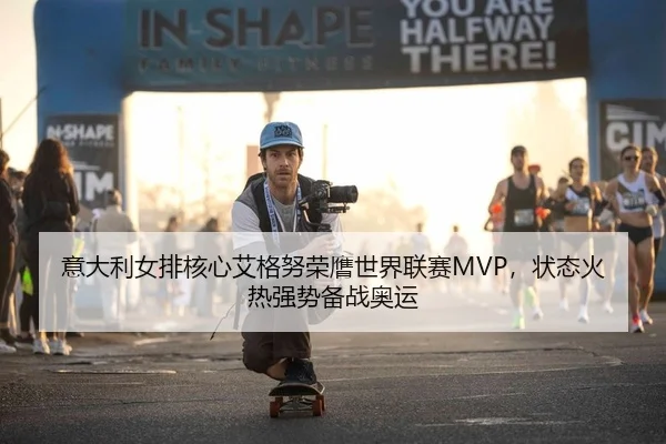 意大利女排核心艾格努荣膺世界联赛MVP，状态火热强势备战奥运